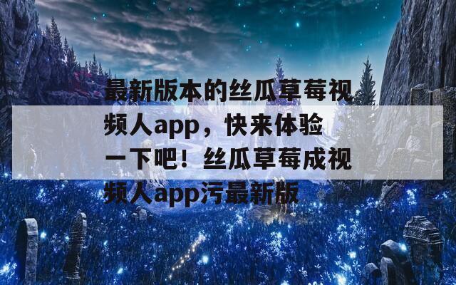最新版本的丝瓜草莓视频人app，快来体验一下吧！丝瓜草莓成视频人app污最新版