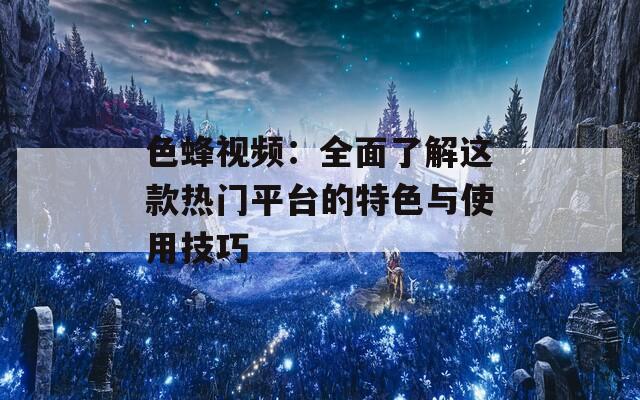 色蜂视频：全面了解这款热门平台的特色与使用技巧