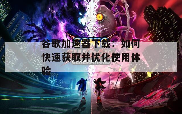 谷歌加速器下载：如何快速获取并优化使用体验