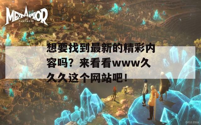 想要找到最新的精彩内容吗？来看看www久久久这个网站吧！