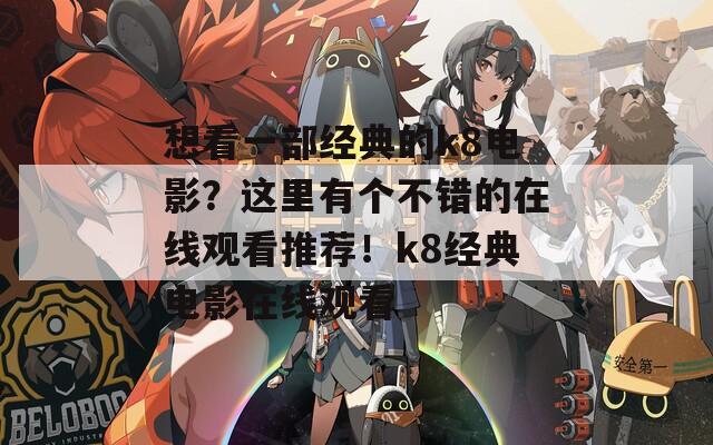 想看一部经典的k8电影？这里有个不错的在线观看推荐！k8经典电影在线观看