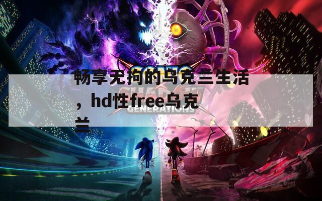 畅享无拘的乌克兰生活，hd性free乌克兰