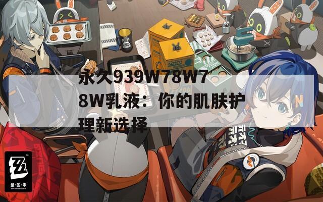 永久939W78W78W乳液：你的肌肤护理新选择