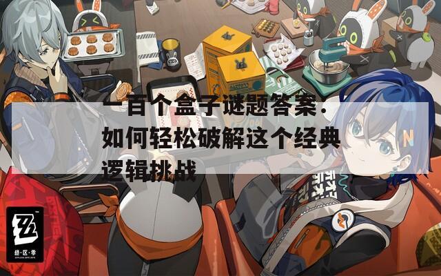 一百个盒子谜题答案：如何轻松破解这个经典逻辑挑战