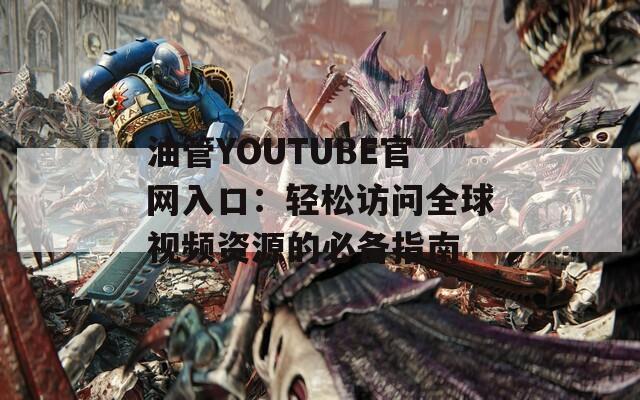 油管YOUTUBE官网入口：轻松访问全球视频资源的必备指南