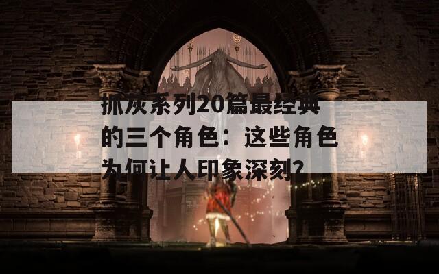 抓灰系列20篇最经典的三个角色：这些角色为何让人印象深刻？
