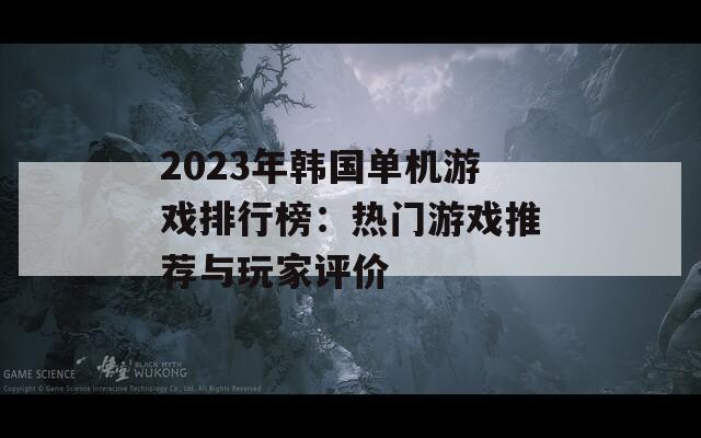 2023年韩国单机游戏排行榜：热门游戏推荐与玩家评价