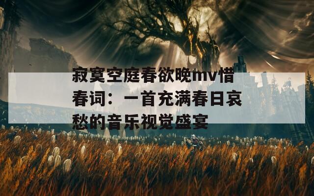 寂寞空庭春欲晚mv惜春词：一首充满春日哀愁的音乐视觉盛宴