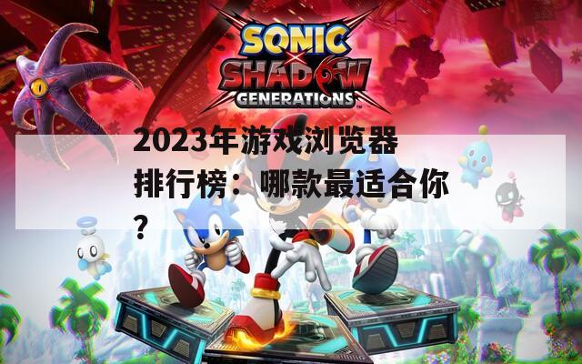 2023年游戏浏览器排行榜：哪款最适合你？