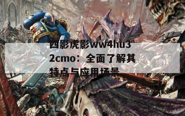四影虎影ww4hu32cmo：全面了解其特点与应用场景