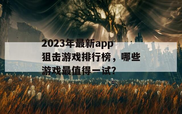 2023年最新app狙击游戏排行榜，哪些游戏最值得一试？
