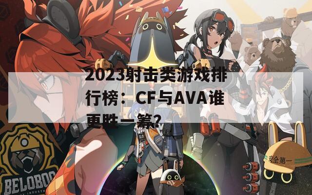 2023射击类游戏排行榜：CF与AVA谁更胜一筹？
