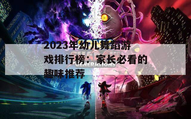 2023年幼儿舞蹈游戏排行榜：家长必看的趣味推荐