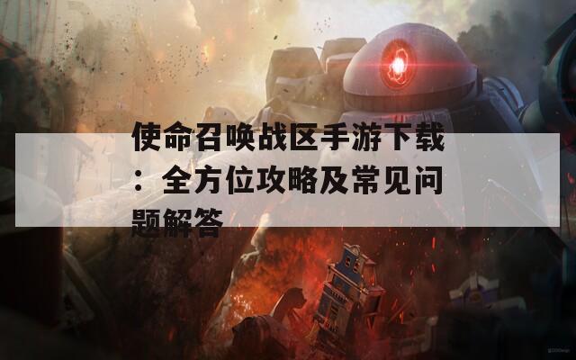 使命召唤战区手游下载：全方位攻略及常见问题解答