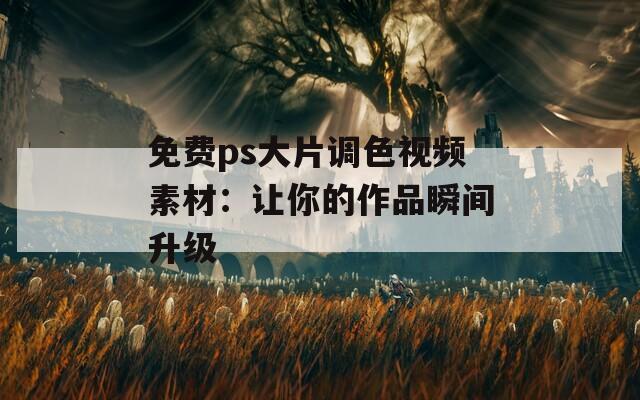 免费ps大片调色视频素材：让你的作品瞬间升级