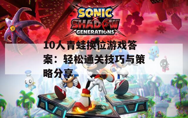 10人青蛙换位游戏答案：轻松通关技巧与策略分享