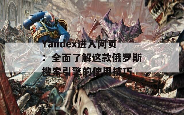 Yandex进入网页：全面了解这款俄罗斯搜索引擎的使用技巧