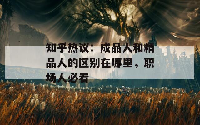 知乎热议：成品人和精品人的区别在哪里，职场人必看