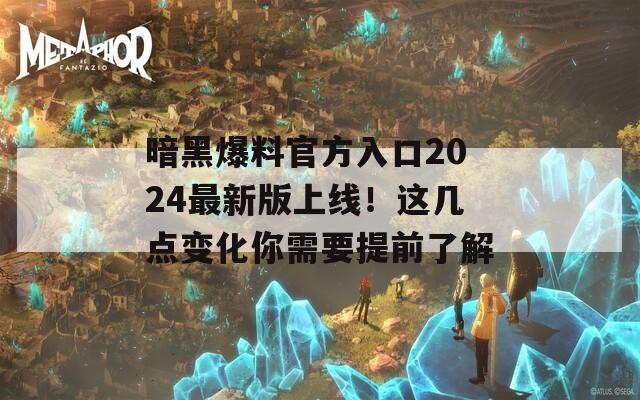 暗黑爆料官方入口2024最新版上线！这几点变化你需要提前了解