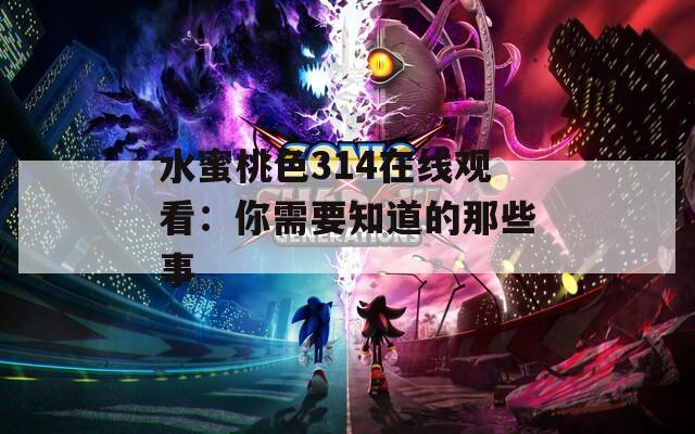 水蜜桃色314在线观看：你需要知道的那些事