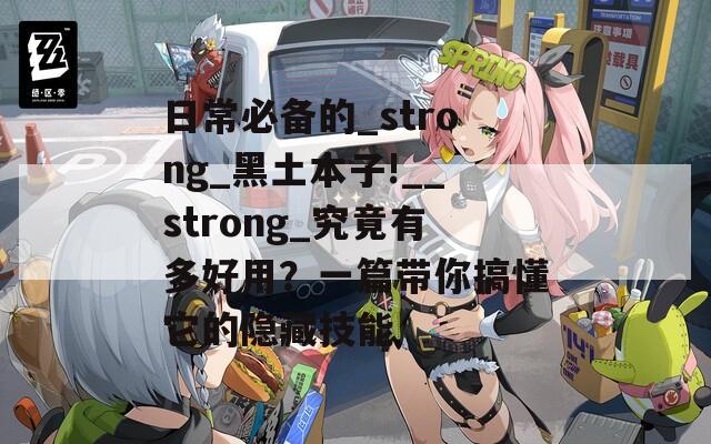 日常必备的_strong_黑土本子!__strong_究竟有多好用？一篇带你搞懂它的隐藏技能