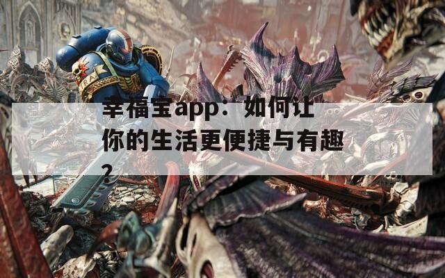 幸福宝app：如何让你的生活更便捷与有趣？