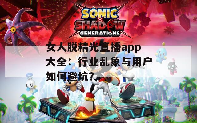 女人脱精光直播app大全：行业乱象与用户如何避坑？