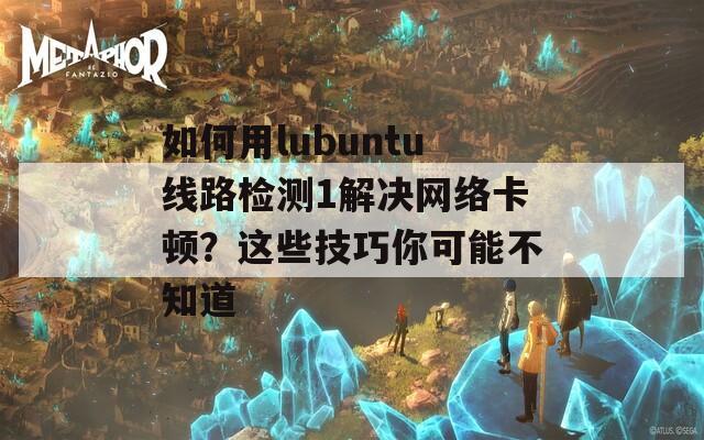 如何用lubuntu线路检测1解决网络卡顿？这些技巧你可能不知道