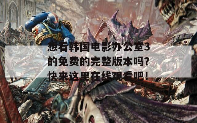 想看韩国电影办公室3的免费的完整版本吗？快来这里在线观看吧！