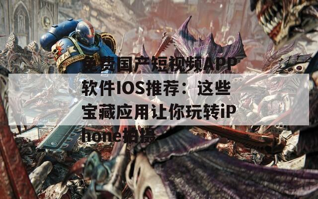 免费国产短视频APP软件IOS推荐：这些宝藏应用让你玩转iPhone拍摄