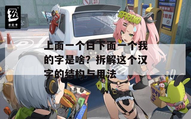 上面一个日下面一个我的字是啥？拆解这个汉字的结构与用法