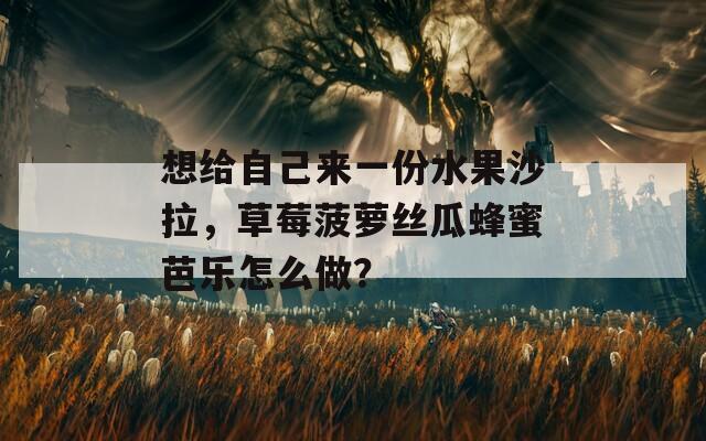 想给自己来一份水果沙拉，草莓菠萝丝瓜蜂蜜芭乐怎么做？