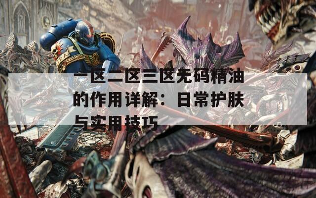 一区二区三区无码精油的作用详解：日常护肤与实用技巧