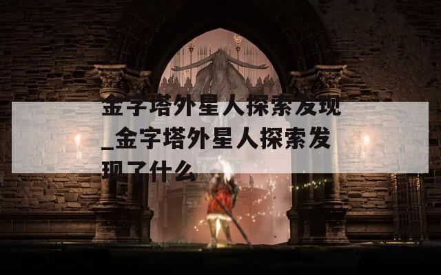 金字塔外星人探索发现_金字塔外星人探索发现了什么