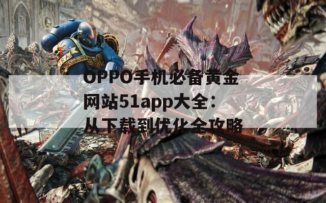 OPPO手机必备黄金网站51app大全：从下载到优化全攻略