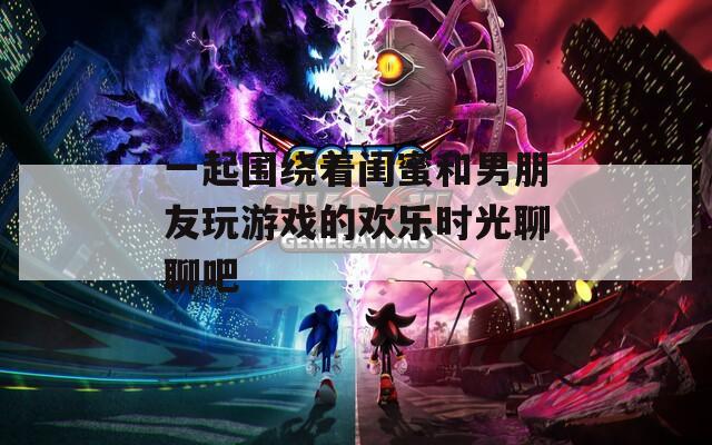 一起围绕着闺蜜和男朋友玩游戏的欢乐时光聊聊吧