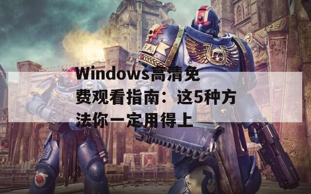 Windows高清免费观看指南：这5种方法你一定用得上