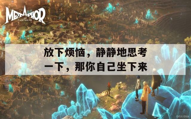 放下烦恼，静静地思考一下，那你自己坐下来