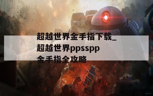 超越世界金手指下载_超越世界ppsspp金手指全攻略