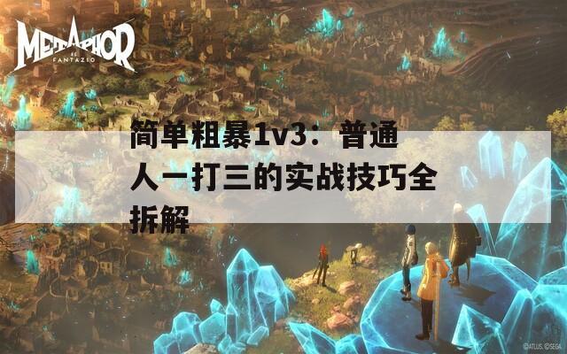 简单粗暴1v3：普通人一打三的实战技巧全拆解
