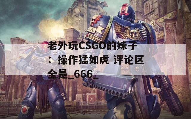 老外玩CSGO的妹子：操作猛如虎 评论区全是_666_