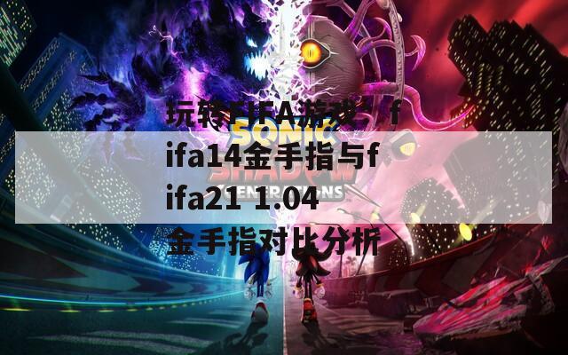 玩转FIFA游戏：fifa14金手指与fifa21 1.04金手指对比分析