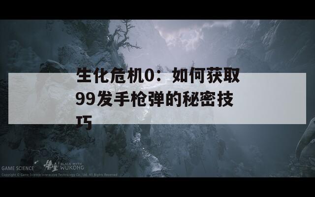 生化危机0：如何获取99发手枪弹的秘密技巧