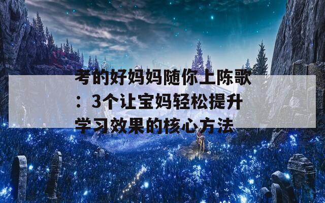 考的好妈妈随你上陈歌：3个让宝妈轻松提升学习效果的核心方法