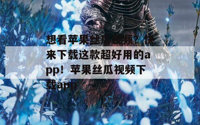 想看苹果丝瓜视频？快来下载这款超好用的app！苹果丝瓜视频下载app