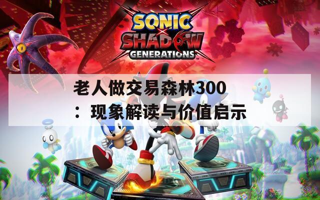 老人做交易森林300：现象解读与价值启示