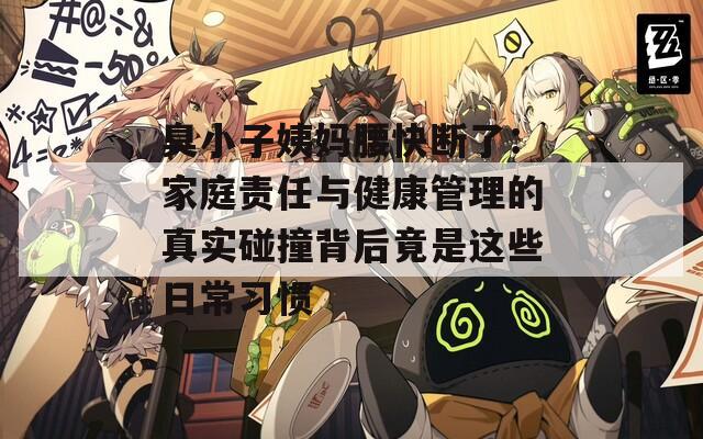 臭小子姨妈腰快断了：家庭责任与健康管理的真实碰撞背后竟是这些日常习惯