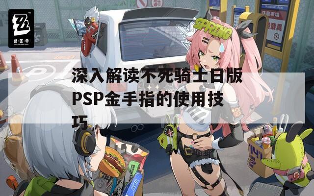 深入解读不死骑士日版PSP金手指的使用技巧