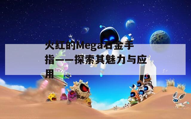 火红的Mega石金手指——探索其魅力与应用