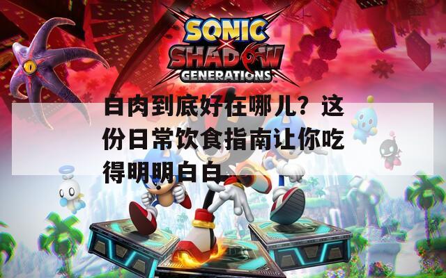 白肉到底好在哪儿？这份日常饮食指南让你吃得明明白白